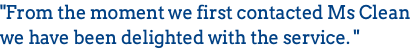 "From the moment we first contacted Ms Clean we have been delighted with the service. "