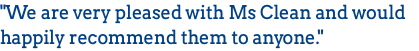 "We are very pleased with Ms Clean and would happily recommend them to anyone."