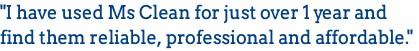 "I have used Ms Clean for just over 1 year and find them reliable, professional and affordable."
